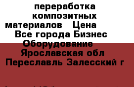 переработка композитных материалов › Цена ­ 100 - Все города Бизнес » Оборудование   . Ярославская обл.,Переславль-Залесский г.